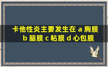 卡他性炎主要发生在 a 胸膜 b 脑膜 c 粘膜 d 心包膜